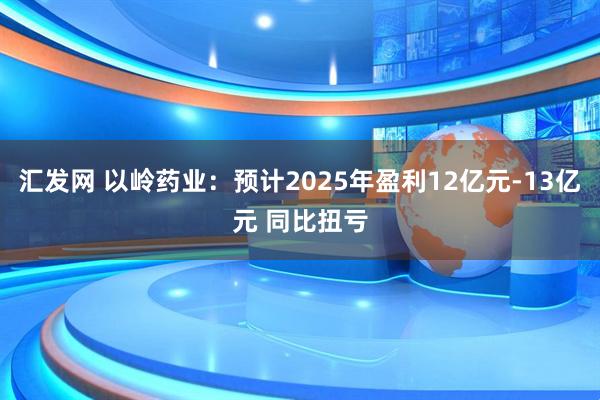 汇发网 以岭药业：预计2025年盈利12亿元-13亿元 同比扭亏