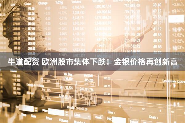 牛道配资 欧洲股市集体下跌！金银价格再创新高