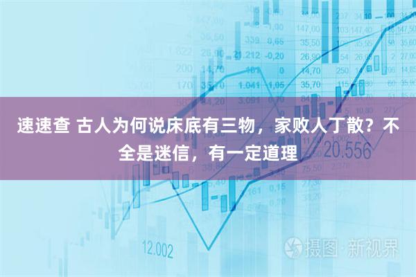 速速查 古人为何说床底有三物，家败人丁散？不全是迷信，有一定道理