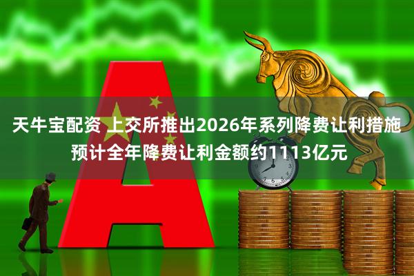 天牛宝配资 上交所推出2026年系列降费让利措施 预计全年降费让利金额约1113亿元