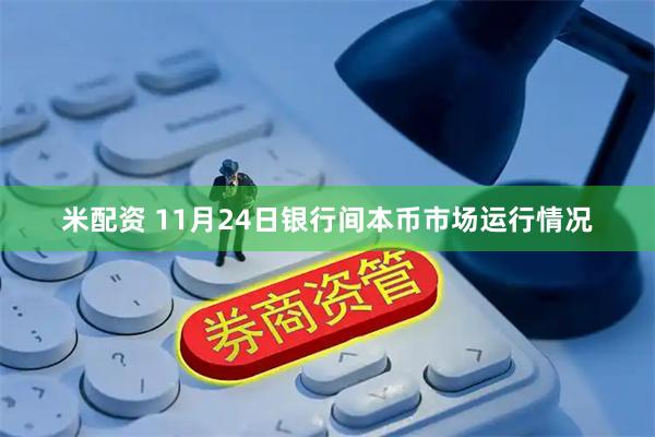 米配资 11月24日银行间本币市场运行情况