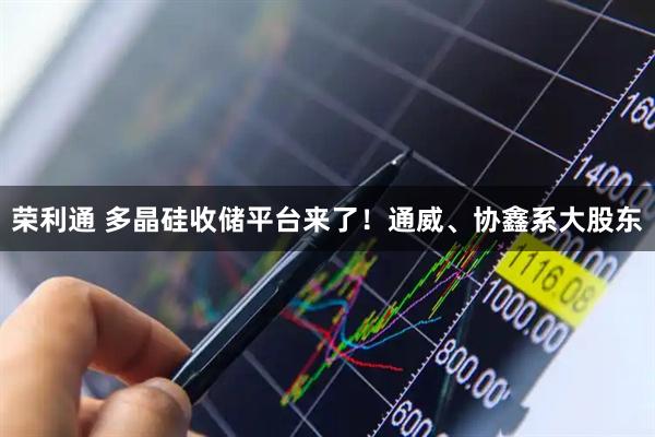 荣利通 多晶硅收储平台来了！通威、协鑫系大股东