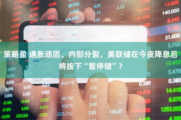 策略盈 通胀顽固、内部分裂，美联储在今夜降息后将按下“暂停键”？