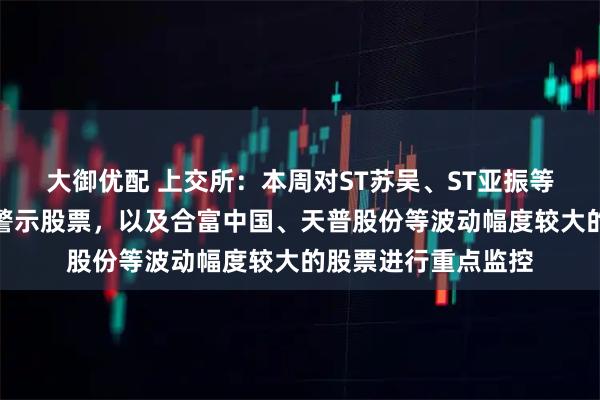 大御优配 上交所：本周对ST苏吴、ST亚振等异常波动退市风险警示股票，以及合富中国、天普股份等波动幅度较大的股票进行重点监控