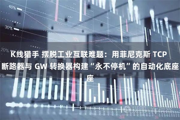 K线猎手 摆脱工业互联难题：用菲尼克斯 TCP 断路器与 GW 转换器构建“永不停机”的自动化底座