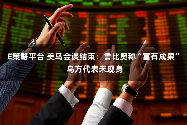 E策略平台 美乌会谈结束：鲁比奥称“富有成果” 乌方代表未现身