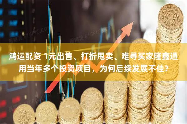 鸿运配资 1元出售、打折甩卖、难寻买家隆鑫通用当年多个投资项目，为何后续发展不佳？