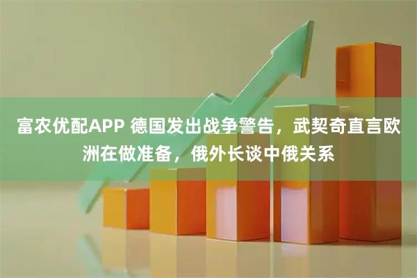 富农优配APP 德国发出战争警告，武契奇直言欧洲在做准备，俄外长谈中俄关系