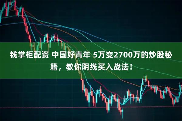 钱掌柜配资 中国好青年 5万变2700万的炒股秘籍，教你阴线买入战法！