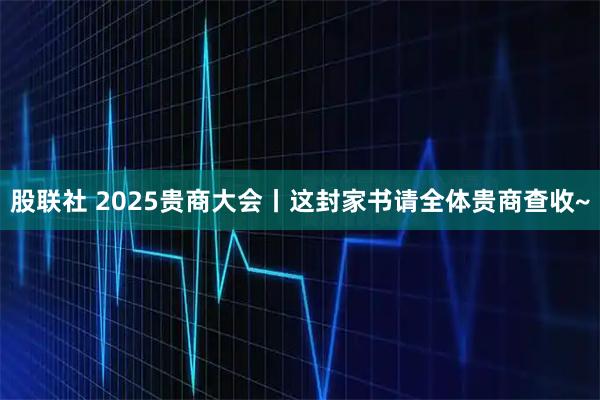 股联社 2025贵商大会丨这封家书请全体贵商查收~