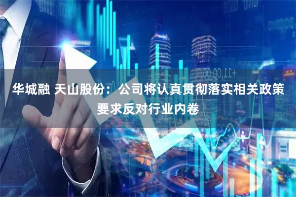 华城融 天山股份：公司将认真贯彻落实相关政策要求反对行业内卷