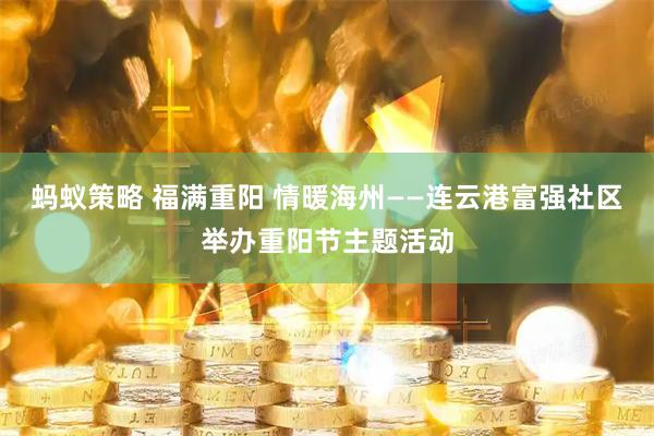 蚂蚁策略 福满重阳 情暖海州——连云港富强社区举办重阳节主题活动