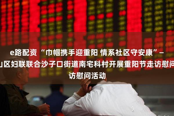 e路配资 “巾帼携手迎重阳 情系社区守安康”——崂山区妇联联合沙子口街道南宅科村开展重阳节走访慰问活动