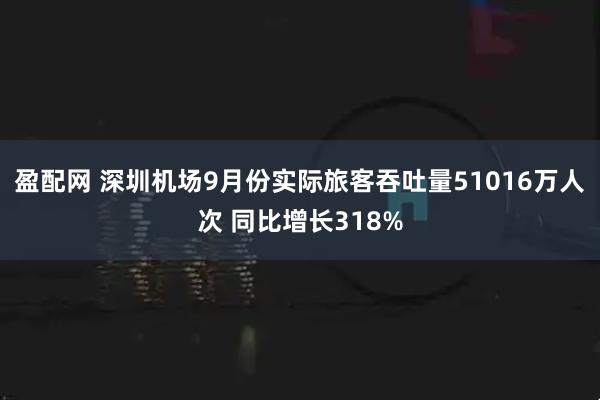 盈配网 深圳机场9月份实际旅客吞吐量51016万人次 同比增长318%