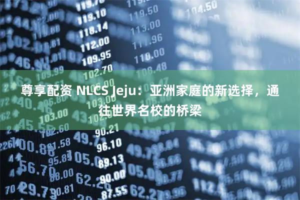 尊享配资 NLCS Jeju：亚洲家庭的新选择，通往世界名校的桥梁