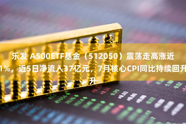 乐发 A500ETF基金（512050）震荡走高涨近1%，近5日净流入37亿元，7月核心CPI同比持续回升