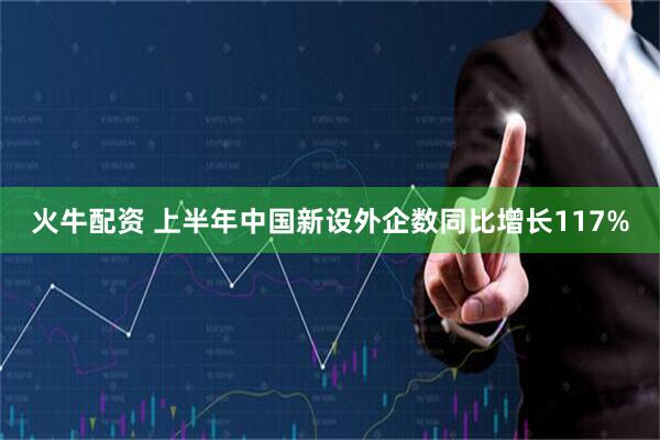 火牛配资 上半年中国新设外企数同比增长117%