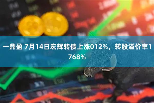 一鼎盈 7月14日宏辉转债上涨012%，转股溢价率1768%