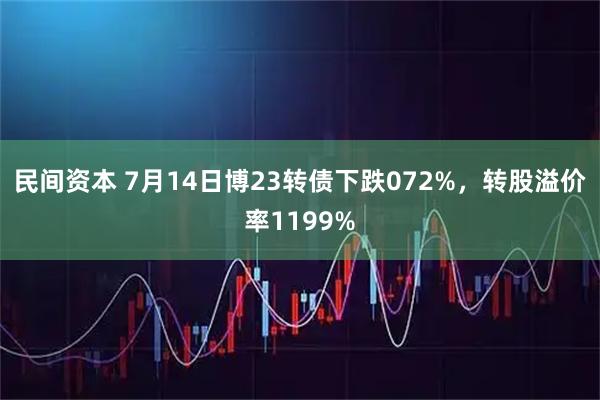 民间资本 7月14日博23转债下跌072%，转股溢价率1199%