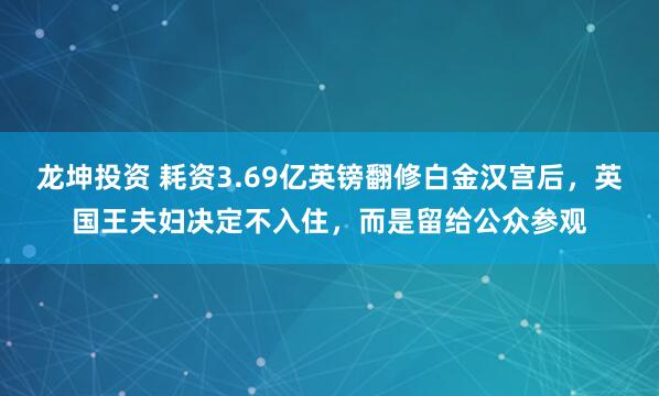 龙坤投资 耗资3.69亿英镑翻修白金汉宫后，英国王夫妇决定不入住，而是留给公众参观