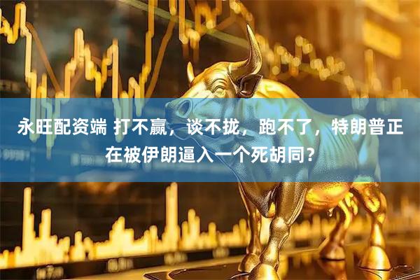 永旺配资端 打不赢，谈不拢，跑不了，特朗普正在被伊朗逼入一个死胡同？