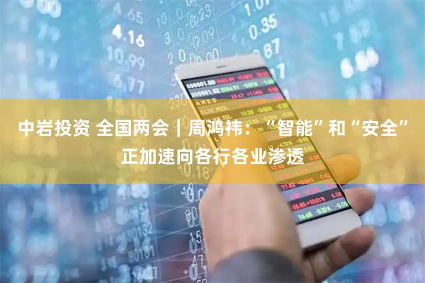 中岩投资 全国两会｜周鸿祎：“智能”和“安全”正加速向各行各业渗透