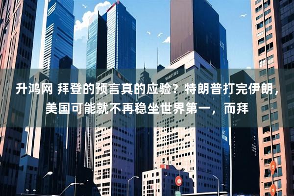 升鸿网 拜登的预言真的应验？特朗普打完伊朗，美国可能就不再稳坐世界第一，而拜